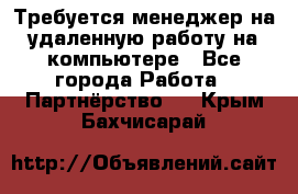 Требуется менеджер на удаленную работу на компьютере - Все города Работа » Партнёрство   . Крым,Бахчисарай